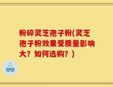 粉碎灵芝孢子粉(灵芝孢子粉效果受质量影响大？如何选购？)