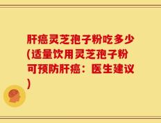 肝癌灵芝孢子粉吃多少(适量饮用灵芝孢子粉可预防肝癌：医生建议)