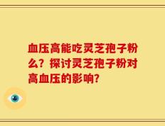 血压高能吃灵芝孢子粉么？探讨灵芝孢子粉对高血压的影响？