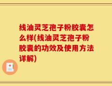 线油灵芝孢子粉胶囊怎么样(线油灵芝孢子粉胶囊的功效及使用方法详解)