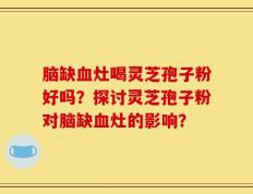 脑缺血灶喝灵芝孢子粉好吗？探讨灵芝孢子粉对脑缺血灶的影响？