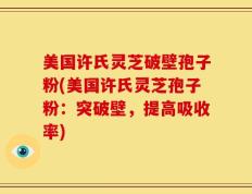 美国许氏灵芝破壁孢子粉(美国许氏灵芝孢子粉：突破壁，提高吸收率)