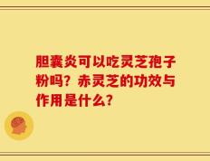 胆囊炎可以吃灵芝孢子粉吗？赤灵芝的功效与作用是什么？