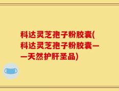 科达灵芝孢子粉胶囊(科达灵芝孢子粉胶囊——天然护肝圣品)