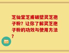 芝仙堂芝甫破壁灵芝孢子粉？让你了解灵芝孢子粉的功效与使用方法？