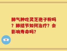 肺气肿吃灵芝孢子粉吗？肺结节如何治疗？会影响寿命吗？