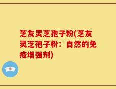 芝友灵芝孢子粉(芝友灵芝孢子粉：自然的免疫增强剂)