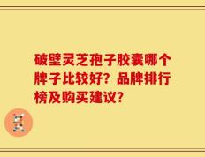 破壁灵芝孢子胶囊哪个牌子比较好？品牌排行榜及购买建议？