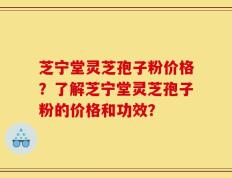 芝宁堂灵芝孢子粉价格？了解芝宁堂灵芝孢子粉的价格和功效？