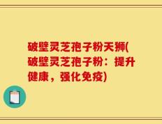 破壁灵芝孢子粉天狮(破壁灵芝孢子粉：提升健康，强化免疫)