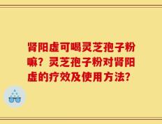 肾阳虚可喝灵芝孢子粉嘛？灵芝孢子粉对肾阳虚的疗效及使用方法？