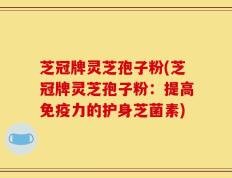 芝冠牌灵芝孢子粉(芝冠牌灵芝孢子粉：提高免疫力的护身芝菌素)