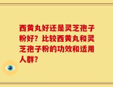 西黄丸好还是灵芝孢子粉好？比较西黄丸和灵芝孢子粉的功效和适用人群？