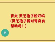 胃炎 灵芝孢子粉好吗(灵芝孢子粉对胃炎有帮助吗？)