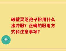 破壁灵芝孢子粉用什么水冲服？正确的服用方式和注意事项？