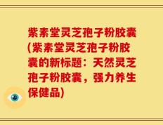 紫素堂灵芝孢子粉胶囊(紫素堂灵芝孢子粉胶囊的新标题：天然灵芝孢子粉胶囊，强力养生保健品)