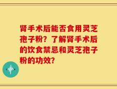 肾手术后能否食用灵芝孢子粉？了解肾手术后的饮食禁忌和灵芝孢子粉的功效？