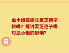 血小板高能吃灵芝孢子粉吗？探讨灵芝孢子粉对血小板的影响？