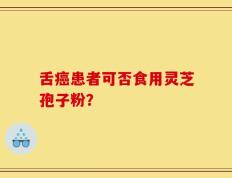 舌癌患者可否食用灵芝孢子粉？