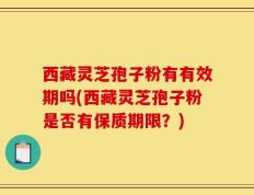 西藏灵芝孢子粉有有效期吗(西藏灵芝孢子粉是否有保质期限？)