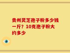 贵州灵芝孢子粉多少钱一斤？10克孢子粉大约多少