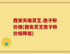 西安天瑞灵芝.孢子粉价格(西安灵芝孢子粉价格降低)