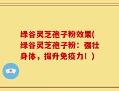 绿谷灵芝孢子粉效果(绿谷灵芝孢子粉：强壮身体，提升免疫力！)
