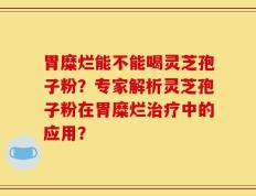 胃糜烂能不能喝灵芝孢子粉？专家解析灵芝孢子粉在胃糜烂治疗中的应用？