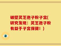 破壁灵芝孢子粉子宫(研究发现：灵芝孢子粉有益于子宫保健！)