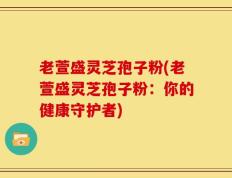 老萱盛灵芝孢子粉(老萱盛灵芝孢子粉：你的健康守护者)