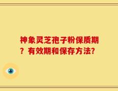 神象灵芝孢子粉保质期？有效期和保存方法？