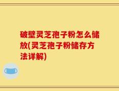 破壁灵芝孢子粉怎么储放(灵芝孢子粉储存方法详解)