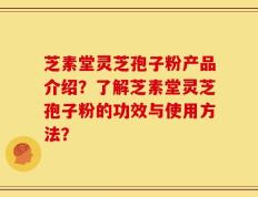 芝素堂灵芝孢子粉产品介绍？了解芝素堂灵芝孢子粉的功效与使用方法？