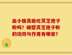 血小板高能吃灵芝孢子粉吗？破壁灵芝孢子粉的功效与作用有哪些？
