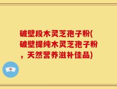破壁段木灵芝孢子粉(破壁提纯木灵芝孢子粉，天然营养滋补佳品)