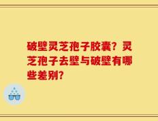 破壁灵芝孢子胶囊？灵芝孢子去壁与破壁有哪些差别？