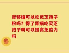 肾移植可以吃灵芝孢子粉吗？得了肾病吃灵芝孢子粉可以提高免疫力吗