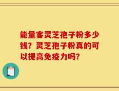 能量客灵芝孢子粉多少钱？灵芝孢子粉真的可以提高免疫力吗？