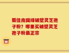 蜀佳南国绿破壁灵芝孢子粉？哪里买破壁灵芝孢子粉最正宗