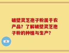 破壁灵芝孢子粉属于农产品？了解破壁灵芝孢子粉的种植与生产？