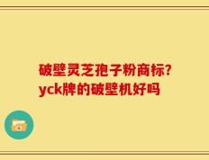 破壁灵芝孢子粉商标？yck牌的破壁机好吗
