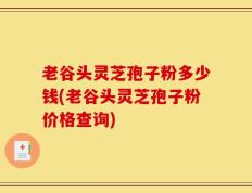 老谷头灵芝孢子粉多少钱(老谷头灵芝孢子粉价格查询)