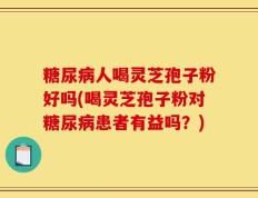 糖尿病人喝灵芝孢子粉好吗(喝灵芝孢子粉对糖尿病患者有益吗？)
