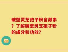 破壁灵芝孢子粉含激素？了解破壁灵芝孢子粉的成分和功效？