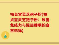 福贞堂灵芝孢子粉(福贞堂灵芝孢子粉：改善免疫力与促进睡眠的自然选择)