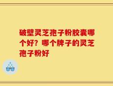 破壁灵芝孢子粉胶囊哪个好？哪个牌子的灵芝孢子粉好