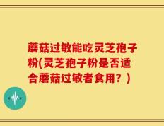 蘑菇过敏能吃灵芝孢子粉(灵芝孢子粉是否适合蘑菇过敏者食用？)