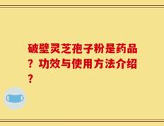 破壁灵芝孢子粉是药品？功效与使用方法介绍？
