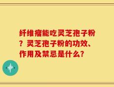 纤维瘤能吃灵芝孢子粉？灵芝孢子粉的功效、作用及禁忌是什么？