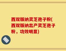 西双版纳灵芝孢子粉(西双版纳出产灵芝孢子粉，功效明显)